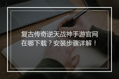 复古传奇逆天战神手游官网在哪下载？安装步骤详解！
