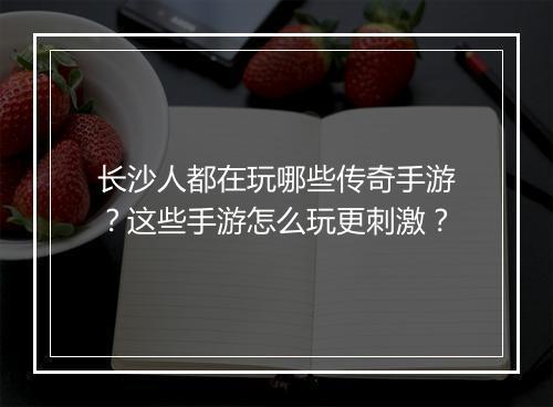 长沙人都在玩哪些传奇手游？这些手游怎么玩更刺激？