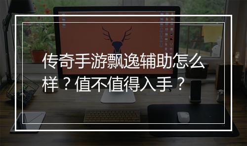 传奇手游飘逸辅助怎么样？值不值得入手？