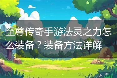 至尊传奇手游法灵之力怎么装备？装备方法详解