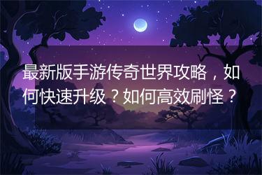 最新版手游传奇世界攻略，如何快速升级？如何高效刷怪？