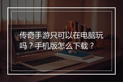 传奇手游只可以在电脑玩吗？手机版怎么下载？