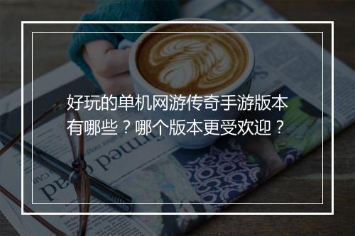 好玩的单机网游传奇手游版本有哪些？哪个版本更受欢迎？