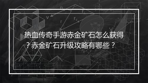 热血传奇手游赤金矿石怎么获得？赤金矿石升级攻略有哪些？