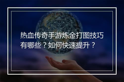 热血传奇手游炼金打图技巧有哪些？如何快速提升？