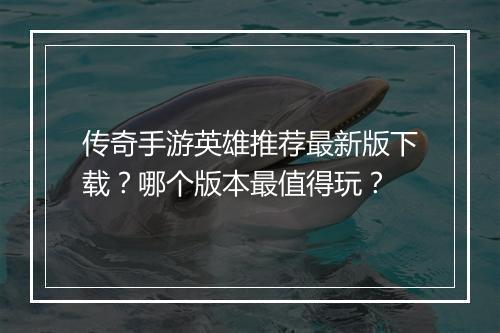 传奇手游英雄推荐最新版下载？哪个版本最值得玩？