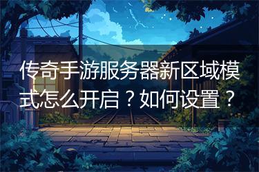 传奇手游服务器新区域模式怎么开启？如何设置？