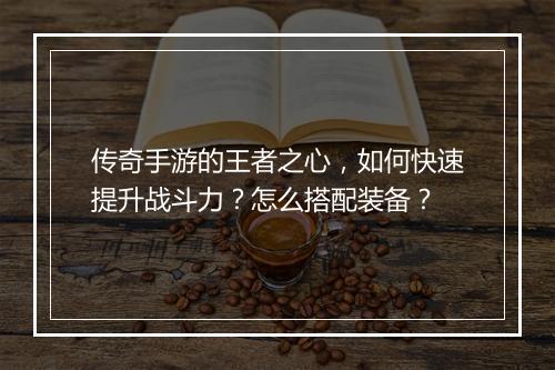 传奇手游的王者之心，如何快速提升战斗力？怎么搭配装备？
