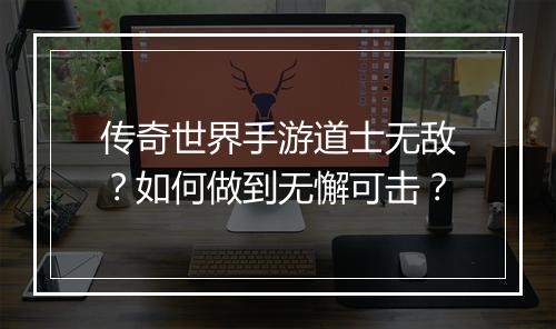传奇世界手游道士无敌？如何做到无懈可击？
