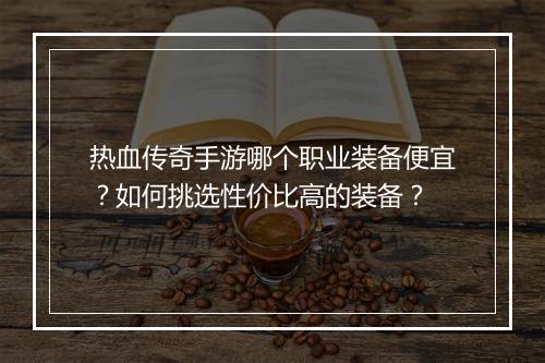 热血传奇手游哪个职业装备便宜？如何挑选性价比高的装备？