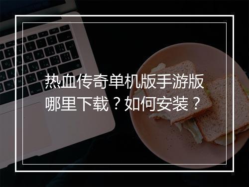 热血传奇单机版手游版哪里下载？如何安装？