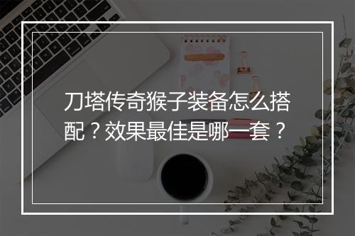 刀塔传奇猴子装备怎么搭配？效果最佳是哪一套？