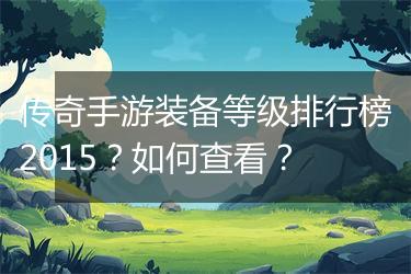 传奇手游装备等级排行榜2015？如何查看？