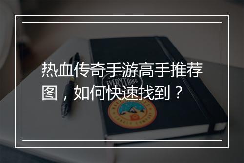热血传奇手游高手推荐图，如何快速找到？
