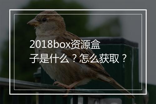 2018box资源盒子是什么？怎么获取？