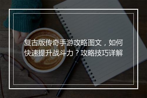 复古版传奇手游攻略图文，如何快速提升战斗力？攻略技巧详解