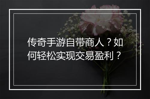 传奇手游自带商人？如何轻松实现交易盈利？