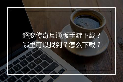 超变传奇互通版手游下载？哪里可以找到？怎么下载？