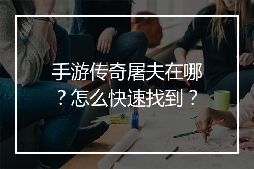 手游传奇屠夫在哪？怎么快速找到？