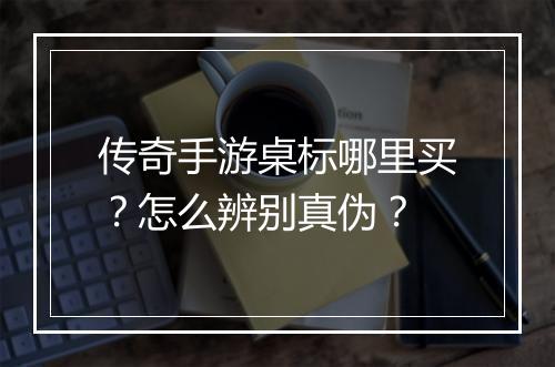 传奇手游桌标哪里买？怎么辨别真伪？