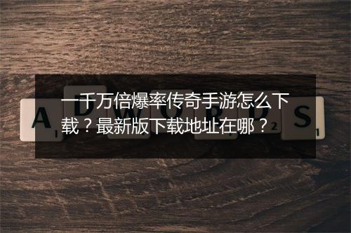 一千万倍爆率传奇手游怎么下载？最新版下载地址在哪？