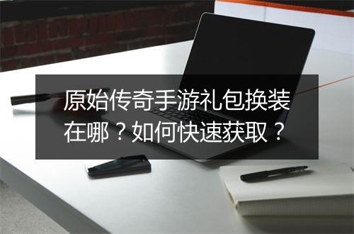 原始传奇手游礼包换装在哪？如何快速获取？