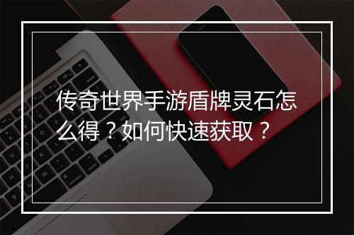 传奇世界手游盾牌灵石怎么得？如何快速获取？