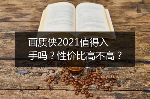 画质侠2021值得入手吗？性价比高不高？