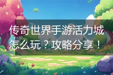 传奇世界手游活力城怎么玩？攻略分享！