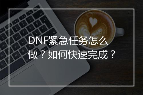 DNF紧急任务怎么做？如何快速完成？