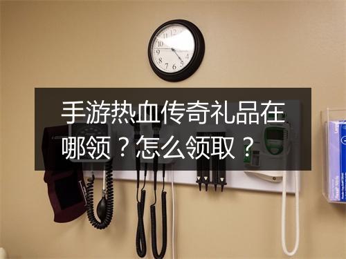 手游热血传奇礼品在哪领？怎么领取？