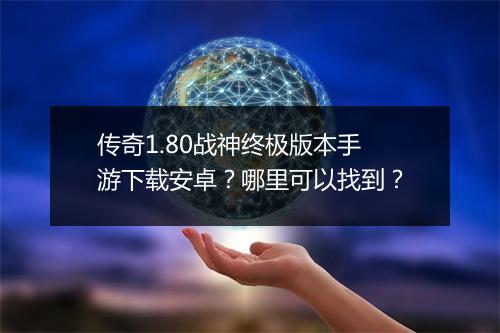 传奇1.80战神终极版本手游下载安卓？哪里可以找到？