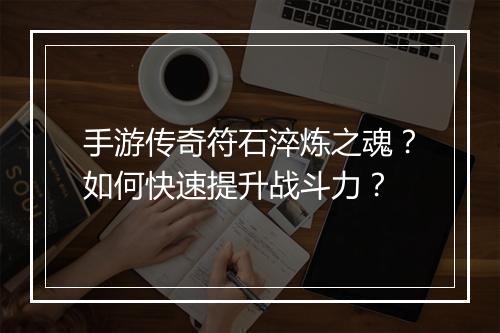 手游传奇符石淬炼之魂？如何快速提升战斗力？