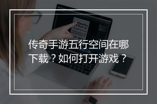 传奇手游五行空间在哪下载？如何打开游戏？