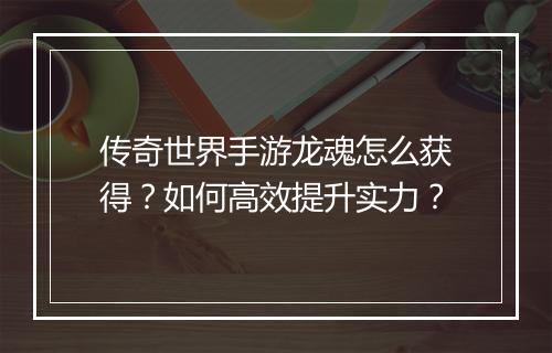 传奇世界手游龙魂怎么获得？如何高效提升实力？