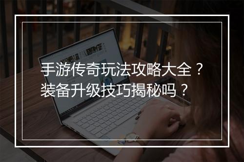 手游传奇玩法攻略大全？装备升级技巧揭秘吗？