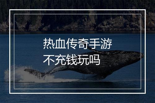 热血传奇手游不充钱玩吗