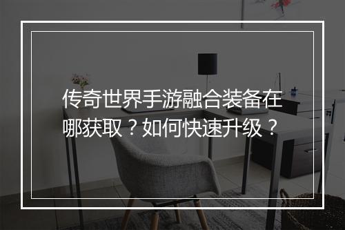 传奇世界手游融合装备在哪获取？如何快速升级？