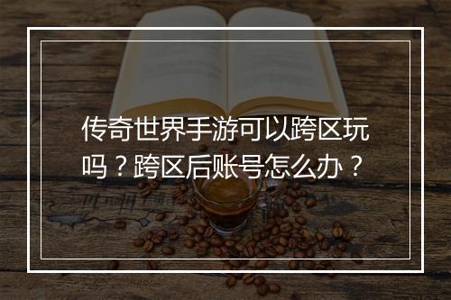 传奇世界手游可以跨区玩吗？跨区后账号怎么办？