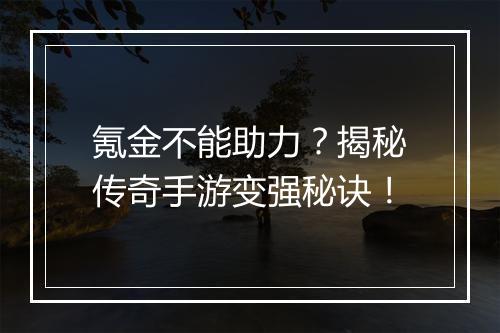 氪金不能助力？揭秘传奇手游变强秘诀！