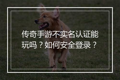传奇手游不实名认证能玩吗？如何安全登录？