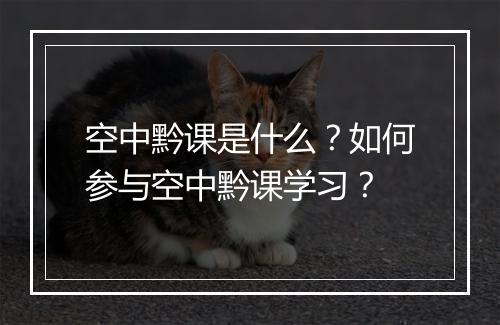 空中黔课是什么？如何参与空中黔课学习？