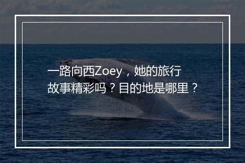 一路向西Zoey，她的旅行故事精彩吗？目的地是哪里？