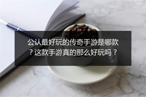 公认最好玩的传奇手游是哪款？这款手游真的那么好玩吗？