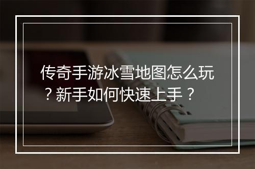 传奇手游冰雪地图怎么玩？新手如何快速上手？