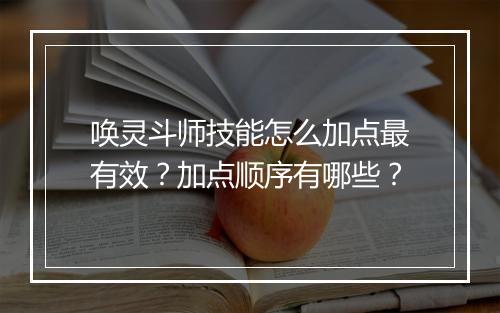 唤灵斗师技能怎么加点最有效？加点顺序有哪些？