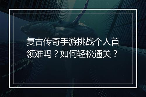 复古传奇手游挑战个人首领难吗？如何轻松通关？