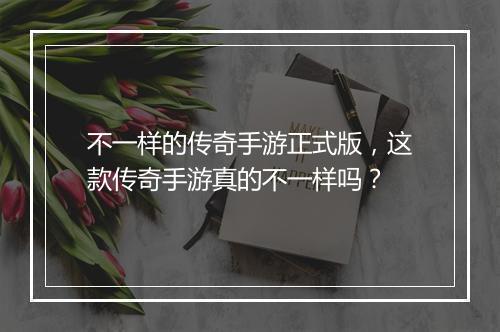 不一样的传奇手游正式版，这款传奇手游真的不一样吗？