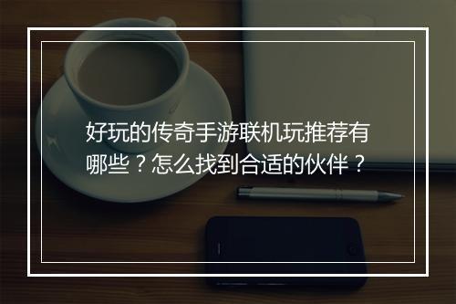 好玩的传奇手游联机玩推荐有哪些？怎么找到合适的伙伴？