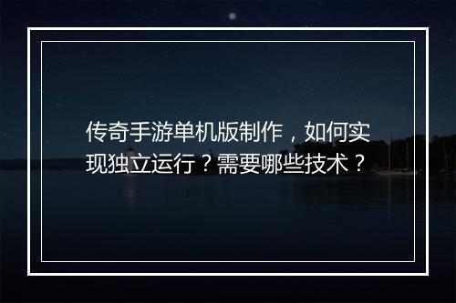 传奇手游单机版制作，如何实现独立运行？需要哪些技术？